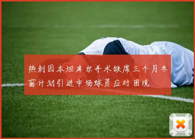 热刺因本坦库尔手术缺席三个月冬窗计划引进中场球员应对困境