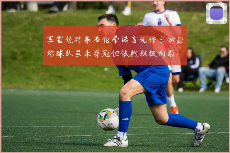 塞雷佐对弗洛伦蒂诺言论作出回应称球队虽未夺冠但依然积极向前
