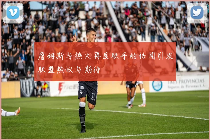 詹姆斯与热火再度联手的传闻引发联盟热议与期待