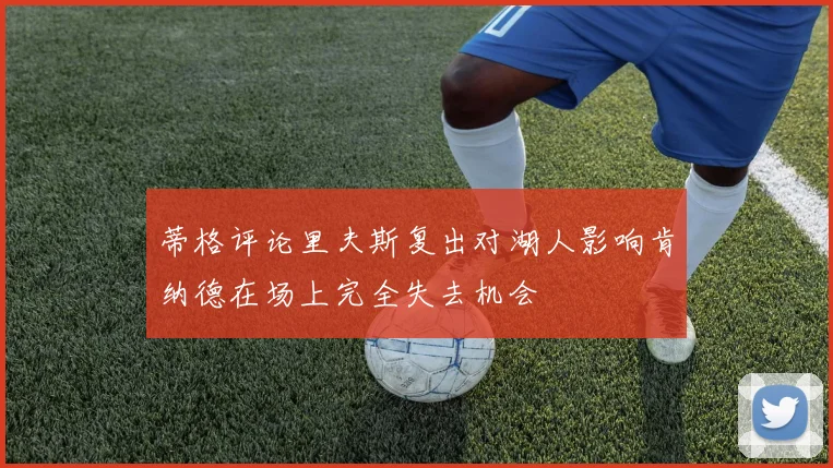 蒂格评论里夫斯复出对湖人影响肯纳德在场上完全失去机会