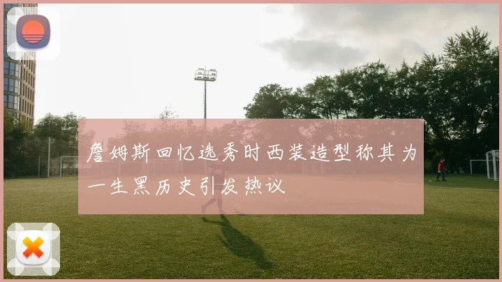 詹姆斯回忆选秀时西装造型称其为一生黑历史引发热议